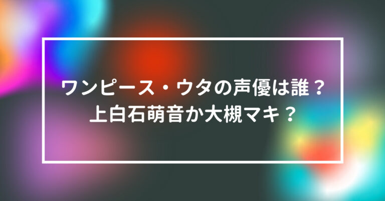 ワンピース ウタの声優は誰 上白石萌音か大槻マキ 話題のニュース